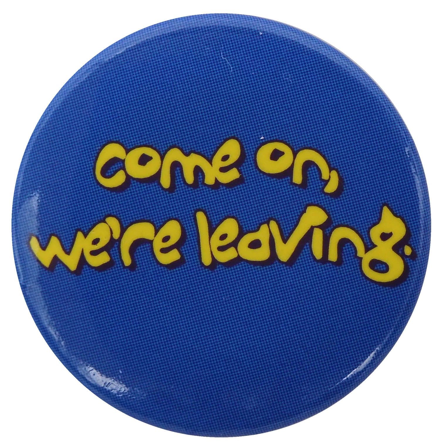 Come On, We're Leaving - Button Badge